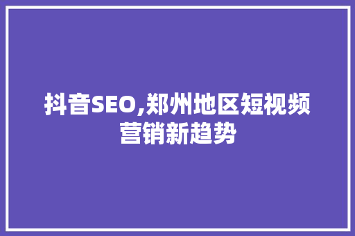 抖音SEO,郑州地区短视频营销新趋势