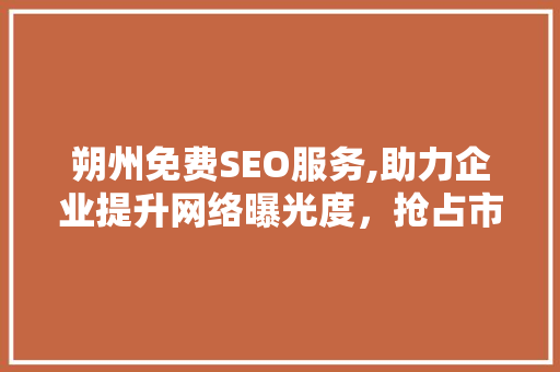 朔州免费SEO服务,助力企业提升网络曝光度，抢占市场先机