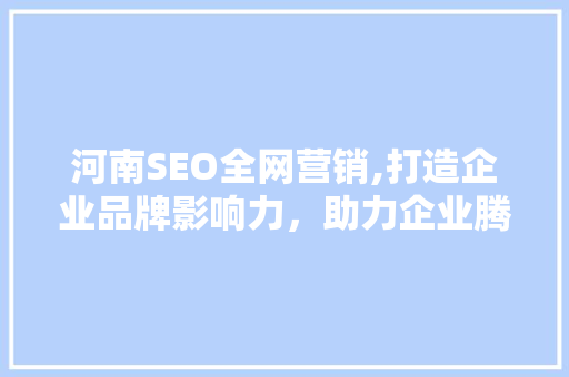 河南SEO全网营销,打造企业品牌影响力，助力企业腾飞