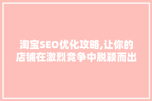 淘宝SEO优化攻略,让你的店铺在激烈竞争中脱颖而出