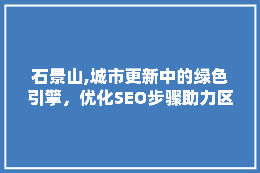 石景山,城市更新中的绿色引擎，优化SEO步骤助力区域发展