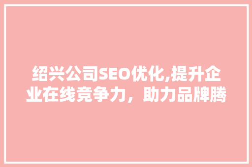 绍兴公司SEO优化,提升企业在线竞争力，助力品牌腾飞