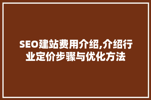 SEO建站费用介绍,介绍行业定价步骤与优化方法