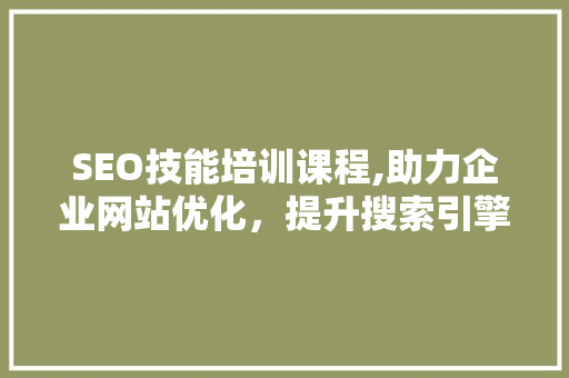 SEO技能培训课程,助力企业网站优化，提升搜索引擎排名