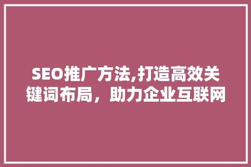 SEO推广方法,打造高效关键词布局，助力企业互联网营销