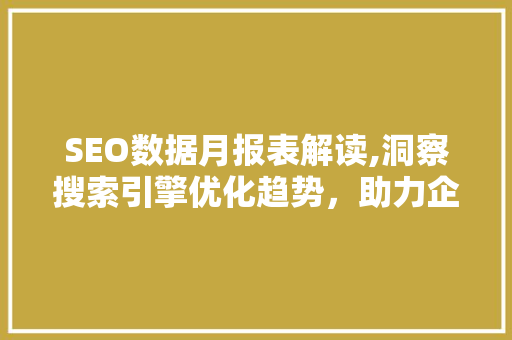SEO数据月报表解读,洞察搜索引擎优化趋势，助力企业提升在线竞争力