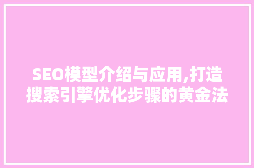 SEO模型介绍与应用,打造搜索引擎优化步骤的黄金法则