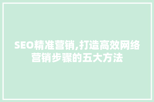 SEO精准营销,打造高效网络营销步骤的五大方法