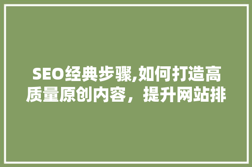 SEO经典步骤,如何打造高质量原创内容，提升网站排名