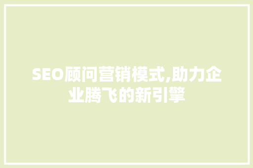 SEO顾问营销模式,助力企业腾飞的新引擎