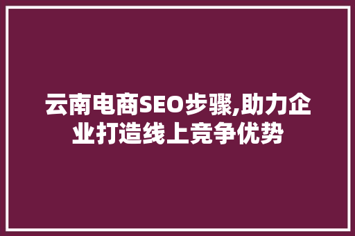 云南电商SEO步骤,助力企业打造线上竞争优势