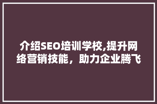 介绍SEO培训学校,提升网络营销技能，助力企业腾飞