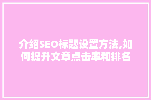 介绍SEO标题设置方法,如何提升文章点击率和排名