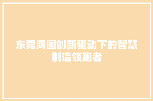 东莞鸿图创新驱动下的智慧制造领跑者