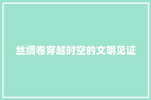 丝绸卷穿越时空的文明见证