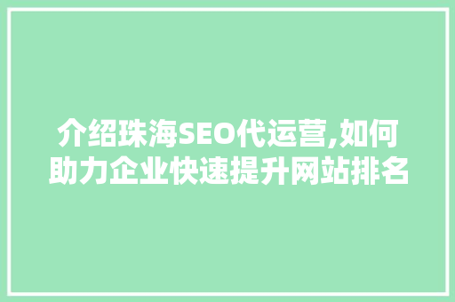 介绍珠海SEO代运营,如何助力企业快速提升网站排名与流量