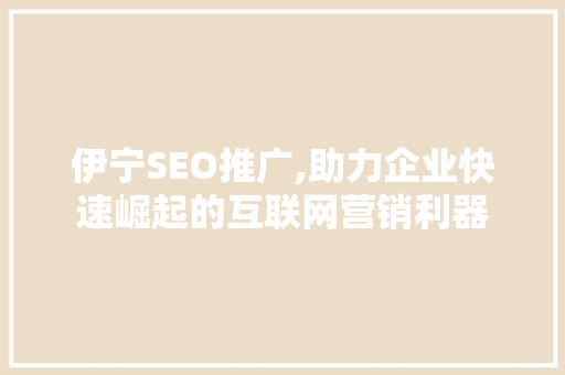 伊宁SEO推广,助力企业快速崛起的互联网营销利器