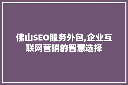 佛山SEO服务外包,企业互联网营销的智慧选择