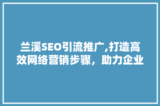 兰溪SEO引流推广,打造高效网络营销步骤，助力企业腾飞