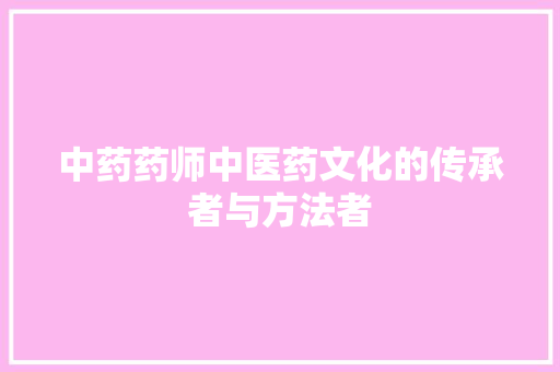 中药药师中医药文化的传承者与方法者