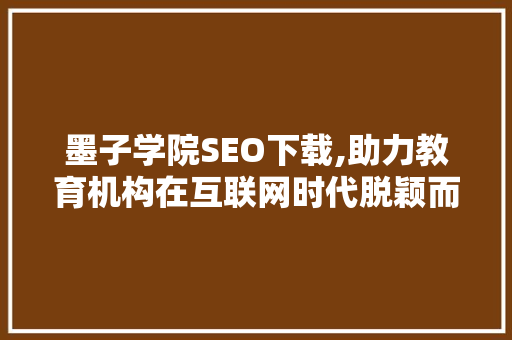墨子学院SEO下载,助力教育机构在互联网时代脱颖而出