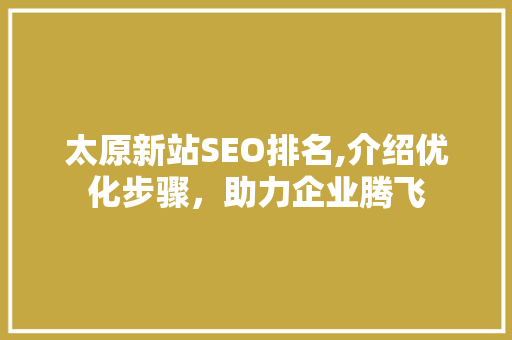 太原新站SEO排名,介绍优化步骤，助力企业腾飞
