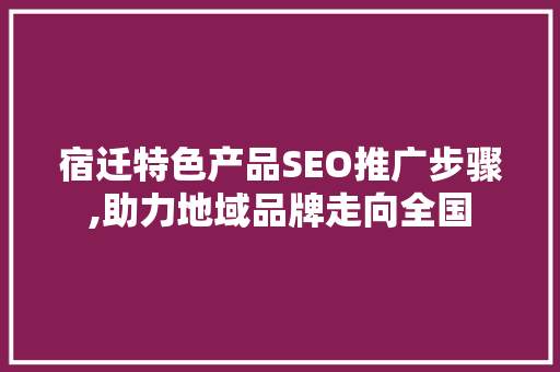 宿迁特色产品SEO推广步骤,助力地域品牌走向全国