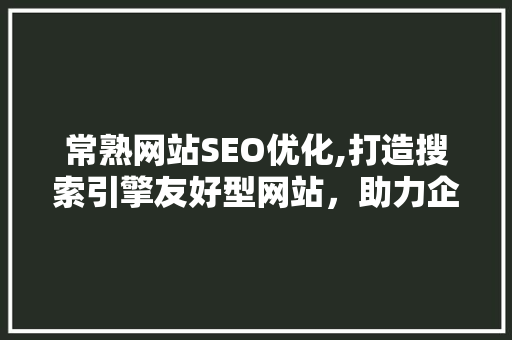 常熟网站SEO优化,打造搜索引擎友好型网站，助力企业腾飞