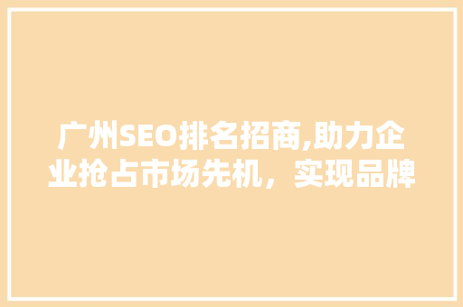 广州SEO排名招商,助力企业抢占市场先机，实现品牌腾飞