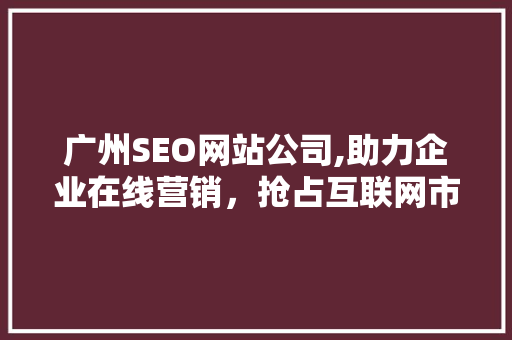 广州SEO网站公司,助力企业在线营销，抢占互联网市场先机