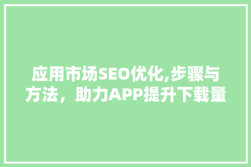 应用市场SEO优化,步骤与方法，助力APP提升下载量与活跃度