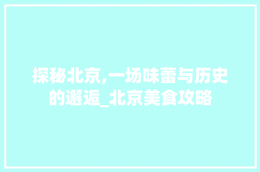 探秘北京,一场味蕾与历史的邂逅_北京美食攻略