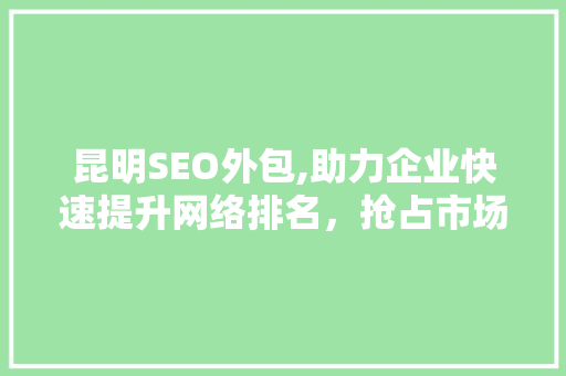 昆明SEO外包,助力企业快速提升网络排名，抢占市场先机