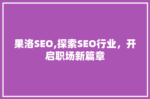 果洛SEO,探索SEO行业，开启职场新篇章