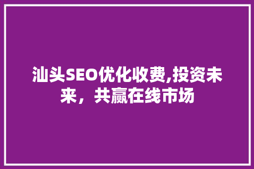 汕头SEO优化收费,投资未来，共赢在线市场