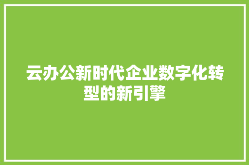 云办公新时代企业数字化转型的新引擎