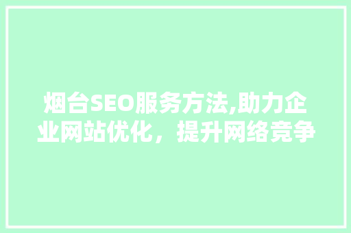 烟台SEO服务方法,助力企业网站优化，提升网络竞争力