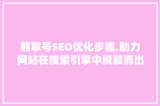 熊掌号SEO优化步骤,助力网站在搜索引擎中脱颖而出