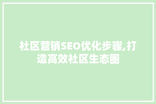 社区营销SEO优化步骤,打造高效社区生态圈