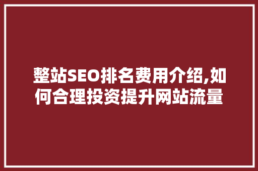 整站SEO排名费用介绍,如何合理投资提升网站流量