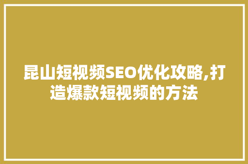 昆山短视频SEO优化攻略,打造爆款短视频的方法