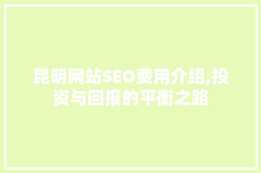 昆明网站SEO费用介绍,投资与回报的平衡之路