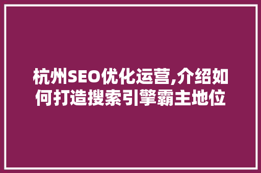 杭州SEO优化运营,介绍如何打造搜索引擎霸主地位