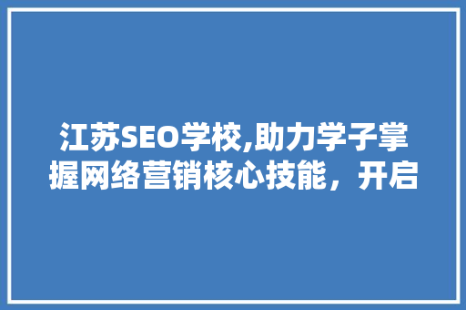 江苏SEO学校,助力学子掌握网络营销核心技能，开启数字时代职业生涯