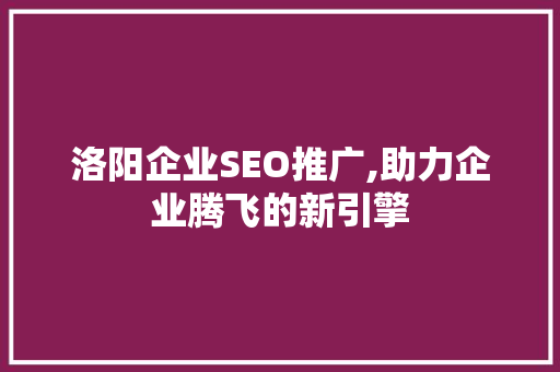 洛阳企业SEO推广,助力企业腾飞的新引擎