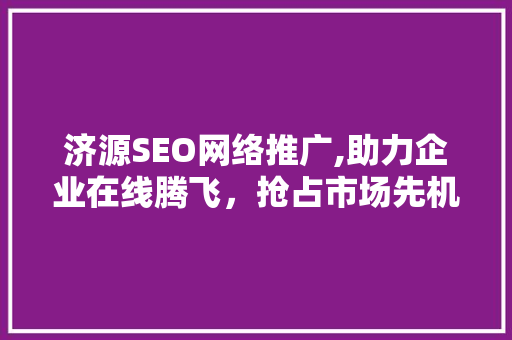 济源SEO网络推广,助力企业在线腾飞，抢占市场先机  第1张