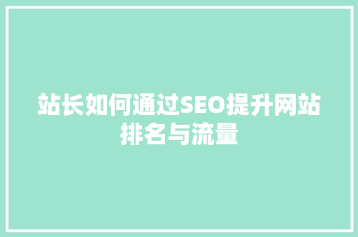 站长如何通过SEO提升网站排名与流量