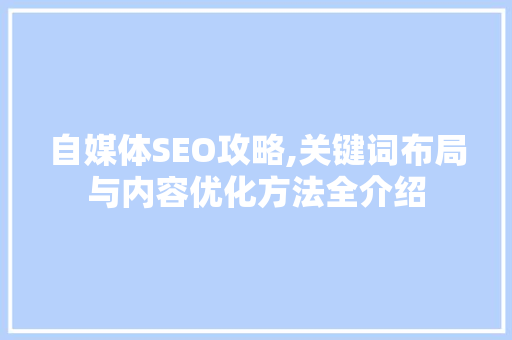 自媒体SEO攻略,关键词布局与内容优化方法全介绍