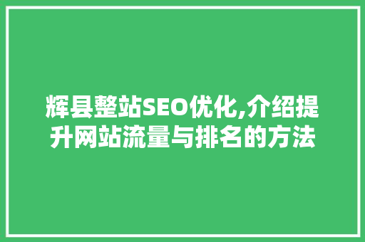 辉县整站SEO优化,介绍提升网站流量与排名的方法