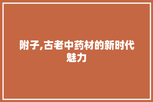 附子,古老中药材的新时代魅力